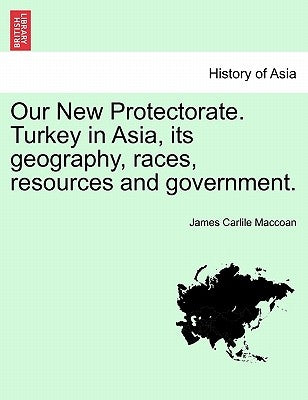 Our New Protectorate. Turkey in Asia, Its Geography, Races, Resources and Government. Vol. II by Maccoan, James Carlile