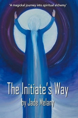 The Initiate's Way: A Magickal Journey into Spiritual Alchemy by Jade, Melany