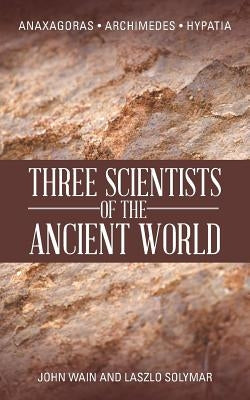 Three Scientists of the Ancient World: Anaxagoras, Archimedes, Hypatia by Wain, John