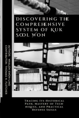 Discovering the Comprehensive System of Kuk Sool Won: Tracing Its Historical Path, Mastery of Techniques, and Practical Defense Skills by Fletcher, Thomas H.