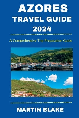 Azores Travel Guide 2024: A Comprehensive Trip Preparation Guide by Blake, Martin