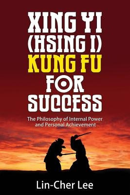 Xing Yi (Hsing I) Kung Fu for Success: The Philosophy of Internal Power and Personal Achievement by Lee, Lin-Cher