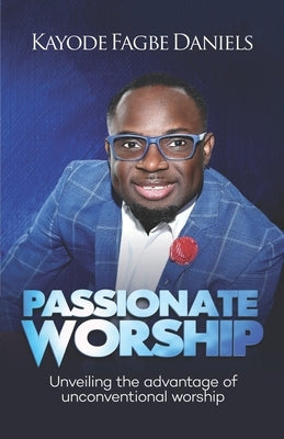 Passionate Worship: Unveiling the Advantage of Unconventional Worship by Daniels, Kayode Fagbe