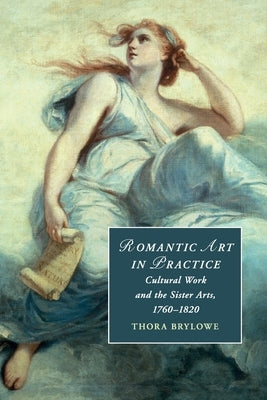 Romantic Art in Practice: Cultural Work and the Sister Arts, 1760-1820 by Brylowe, Thora