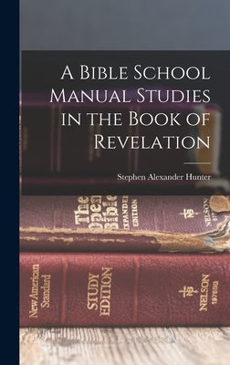 A Bible School Manual Studies in the Book of Revelation by Hunter, Stephen Alexander