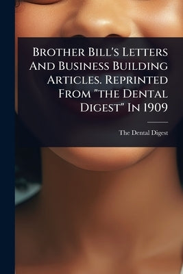 Brother Bill's Letters And Business Building Articles. Reprinted From "the Dental Digest" In 1909 by Digest, The Dental