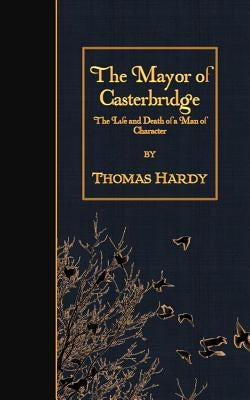 The Mayor of Casterbridge: The Life and Death of a Man of Character by Hardy, Thomas