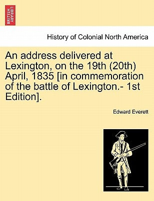 An Address Delivered at Lexington, on the 19th (20th) April, 1835 [in Commemoration of the Battle of Lexington.- 1st Edition]. by Everett, Edward