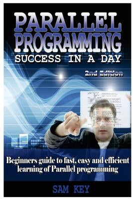 Parallel Programming Success in a Day: Beginners' Guide to Fast, Easy, and Efficient Learning of Parallel Programming by Key, Sam