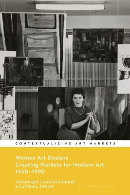 Women Art Dealers: Creating Markets for Modern Art, 1940-1990 by Chagnon-Burke, Véronique