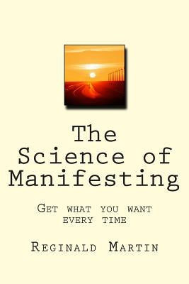 The Science of Manifesting: Get What You Want Every TIme by Martin, Reginald