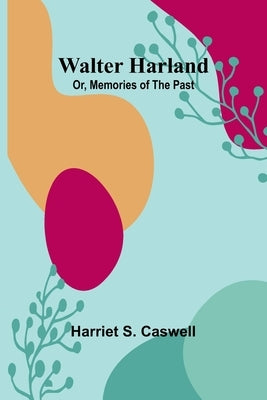 Walter Harland; Or, Memories of the Past by S. Caswell, Harriet