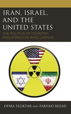 Iran, Israel, and the United States: The Politics of Counter-Proliferation Intelligence by Seliktar, Ofira