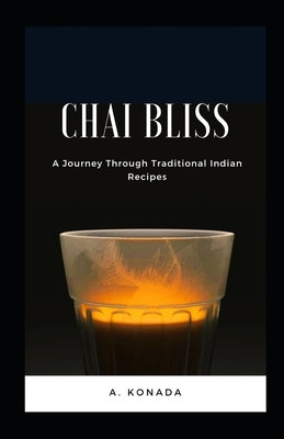 Chai Bliss: A Journey Through Traditional Indian Recipes by Konada, A.