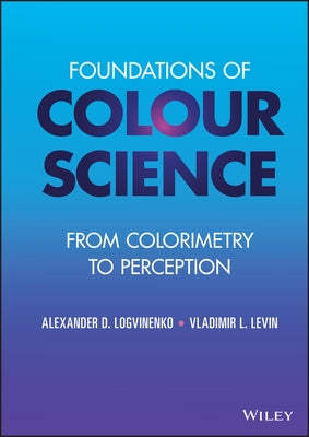Foundations of Colour Science: From Colorimetry to Perception by Logvinenko, Alexander D.