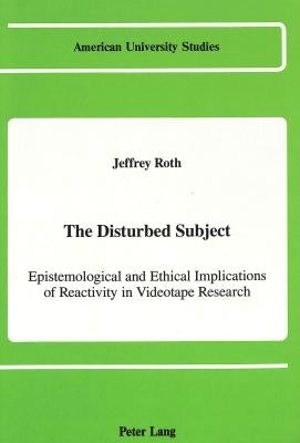 The Disturbed Subject: Epistemological and Ethical Implications of Reactivity in Videotape Research by Roth, Jeffrey