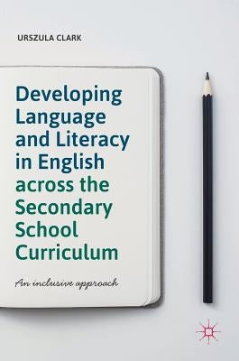 Developing Language and Literacy in English Across the Secondary School Curriculum: An Inclusive Approach by Clark, Urszula