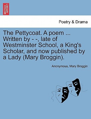 The Pettycoat. a Poem ... Written by - -, Late of Westminster School, a King's Scholar, and Now Published by a Lady (Mary Broggin). by Anonymous
