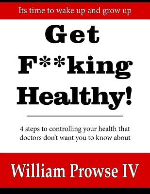 Get F**king Healthy!: 4 steps to controlling your health that doctors don't want you to know about by Prowse, William Errol, IV