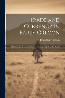 Trade and Currency in Early Oregon; A Study in the Commercial and Monetary History of the Pacific by Gilbert, James Henry
