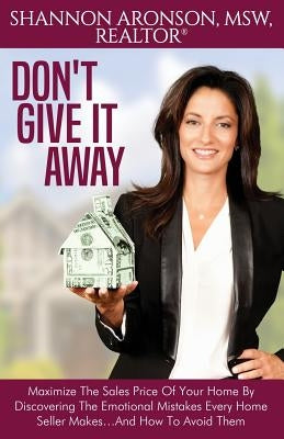 Don't Give It Away: Maximize The Sales Price Of Your Home By Discovering The Emotional Mistakes Every Home Seller Makes...And How To Avoid Them by Aronson, Shannon
