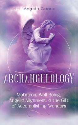 Archangelology: Metatron, Well-Being, Angelic Alignment, & the Gift of Accomplishing Wonders by Grace, Angela