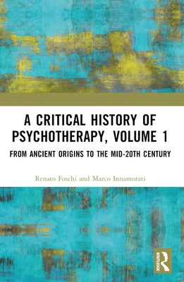 A Critical History of Psychotherapy, Volume 1: From Ancient Origins to the Mid 20th Century by Foschi, Renato