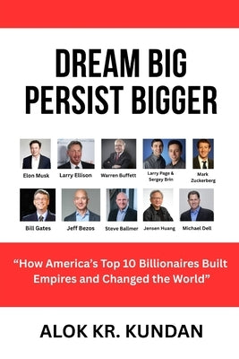 Dream Big, Persist Bigger: "How America's Top 10 Billionaires Built Empires and Changed the World" by Kundan, Alok Kumar