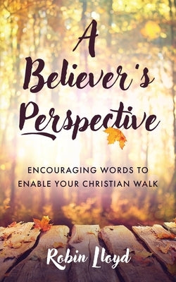 A Believer's Perspective: Encouraging Words to Enable Your Christian Walk by Lloyd, Robin