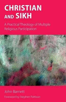 Christian and Sikh: A Practical Theology of Multiple Religious Participation by Barnett, John
