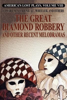 America's Lost Plays, Vol. VIII: The Great Diamond Robbery and Other Recent Melodramas by Alfriend, Edward M.