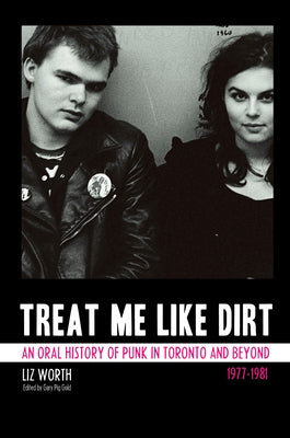 Treat Me Like Dirt: An Oral History of Punk in Toronto and Beyond, 1977-1981 by Worth, Liz