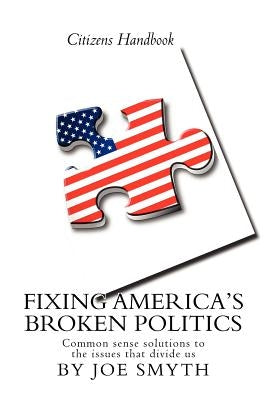 Fixing America's Broken Politics: Common sense solutions to the issues that divide us by Smyth, Joe