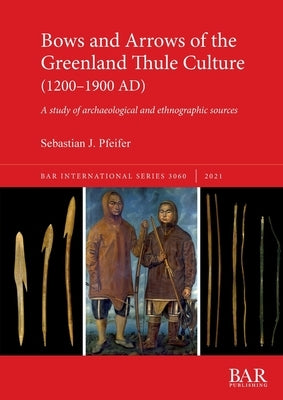 Bows and Arrows of the Greenland Thule Culture (1200-1900 AD): A study of archaeological and ethnographic sources by Pfeifer, Sebastian J.