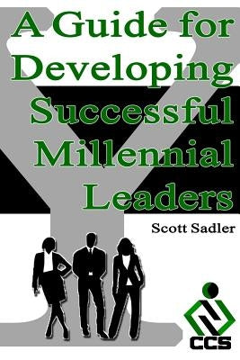 A Guide for Developing Successful Millennial Leaders: By 2020 Millennials will represent 40% of the workforce across the globe. Is your organization r by Sadler, Scott