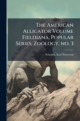 The American Alligator Volume Fieldiana, Popular Series, Zoology, no. 3 by Schmidt, Karl Patterson 1890-1957