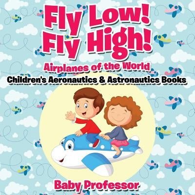 Fly Low! Fly High Airplanes of the World - Children's Aeronautics & Astronautics Books by Baby Professor