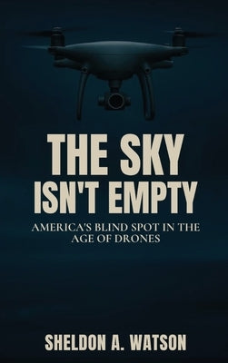 The Sky Isn't Empty: America's Blind Spot in the Age of Drones by Watson, Sheldon A.