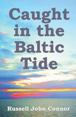 Caught in the Baltic Tide: Young Love Set Against the Sweep of Occupying Forces in Latvia by Connor, Russell John