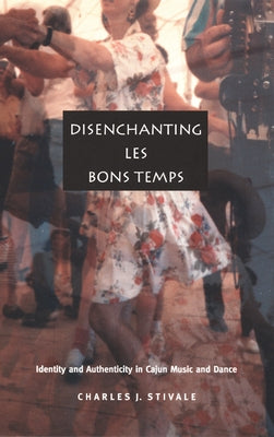Disenchanting Les Bons Temps: Identity and Authenticity in Cajun Music and Dance by Stivale, Charles J.