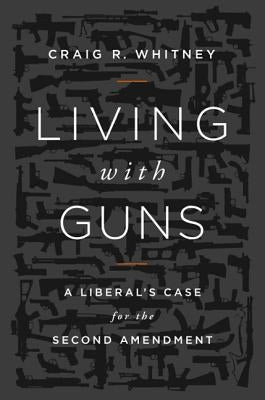 Living with Guns: A Liberal's Case for the Second Amendment by Whitney, Craig