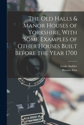 The old Halls & Manor Houses of Yorkshire, With Some Examples of Other Houses Built Before the Year 1700 by Ambler, Louis