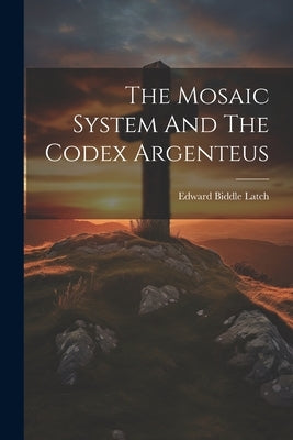 The Mosaic System And The Codex Argenteus by Latch, Edward Biddle