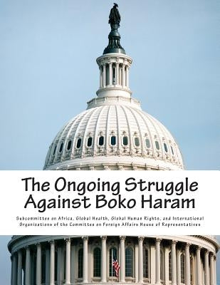 The Ongoing Struggle Against Boko Haram by Subcommittee on Africa, Global Health G.