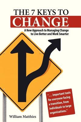 The 7 Keys to Change: A New Approach to Managing Change to Live Better and Work Smarter by Matthies, William