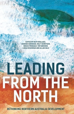 Leading from the North: Rethinking Northern Australia Development by Wallace, Ruth