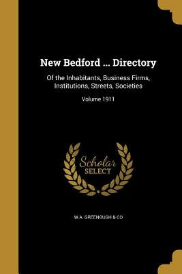 New Bedford ... Directory: Of the Inhabitants, Business Firms, Institutions, Streets, Societies; Volume 1911 by W. a. Greenough &. Co