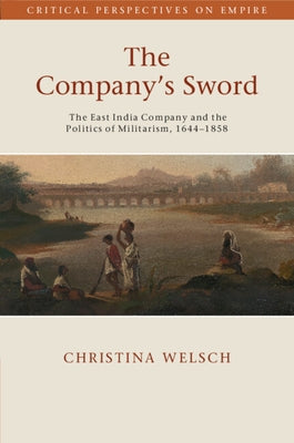 The Company's Sword: The East India Company and the Politics of Militarism, 1644-1858 by Welsch, Christina