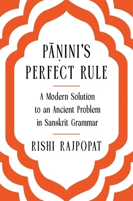 Pāṇini's Perfect Rule: A Modern Solution to an Ancient Problem in Sanskrit Grammar by Rajpopat, Rishi