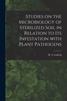 Studies on the Microbiology of Sterilized Soil in Relation to Its Infestation With Plant Pathogens by Ludwig, R. a. (Ralph Antony) 1915-